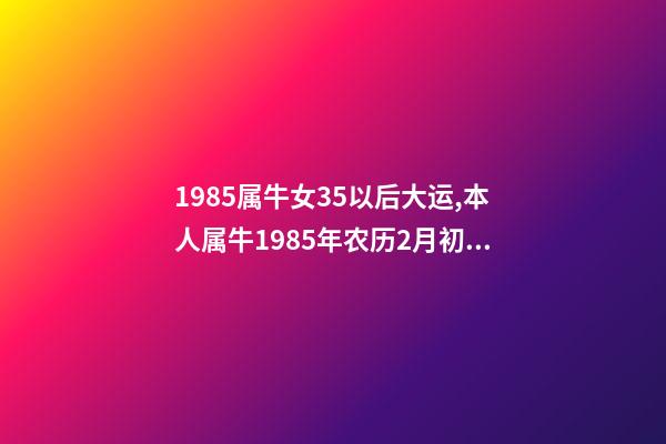 1985属牛女35以后大运,本人属牛1985年农历2月初6,生于3月2 85年属牛的海中金命的女人-第1张-观点-玄机派